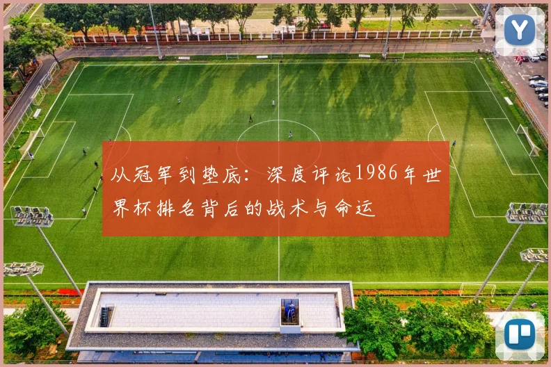 从冠军到垫底：深度评论1986年世界杯排名背后的战术与命运