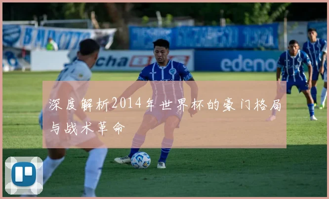 深度解析2014年世界杯的豪门格局与战术革命