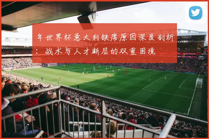 年世界杯意大利缺席原因深度剖析：战术与人才断层的双重困境