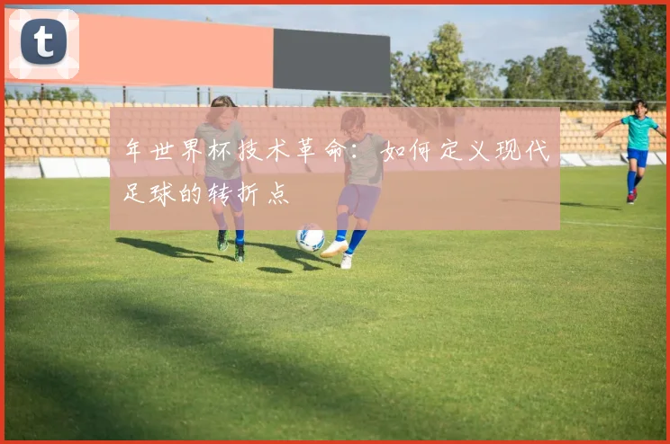 年世界杯技术革命：如何定义现代足球的转折点