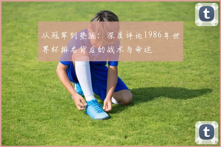 从冠军到垫底：深度评论1986年世界杯排名背后的战术与命运