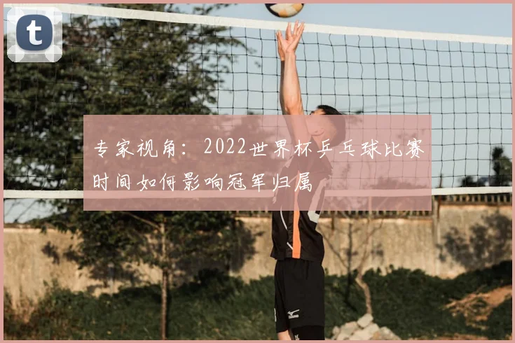 专家视角:2022世界杯乒乓球比赛时间如何影响冠军归属
