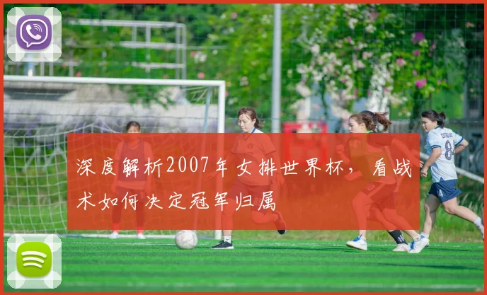 深度解析2007年女排世界杯，看战术如何决定冠军归属