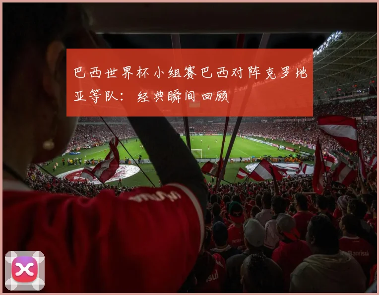 巴西世界杯小组赛巴西对阵克罗地亚等队：经典瞬间回顾