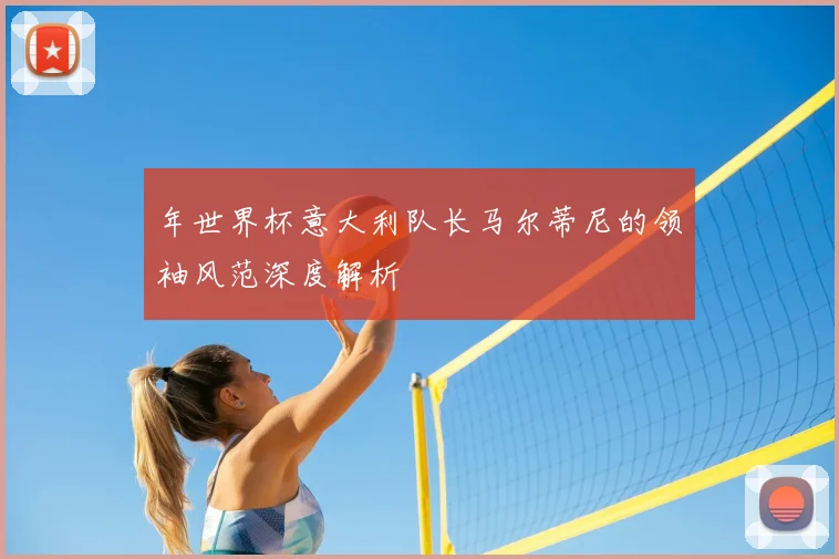 年世界杯意大利队长马尔蒂尼的领袖风范深度解析