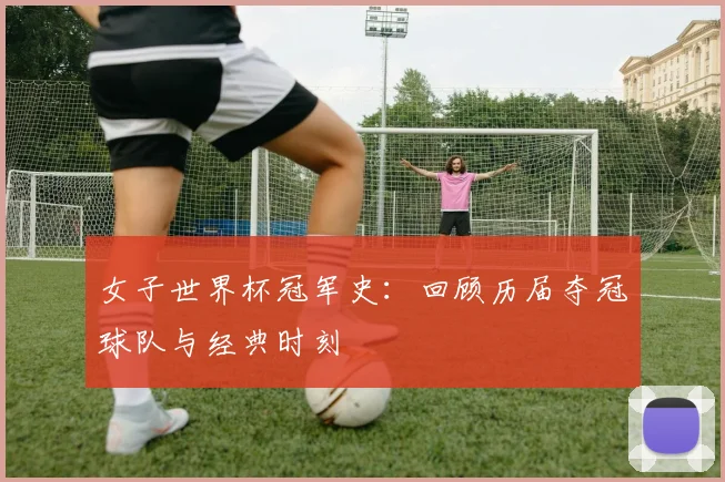 女子世界杯冠军史：回顾历届夺冠球队与经典时刻