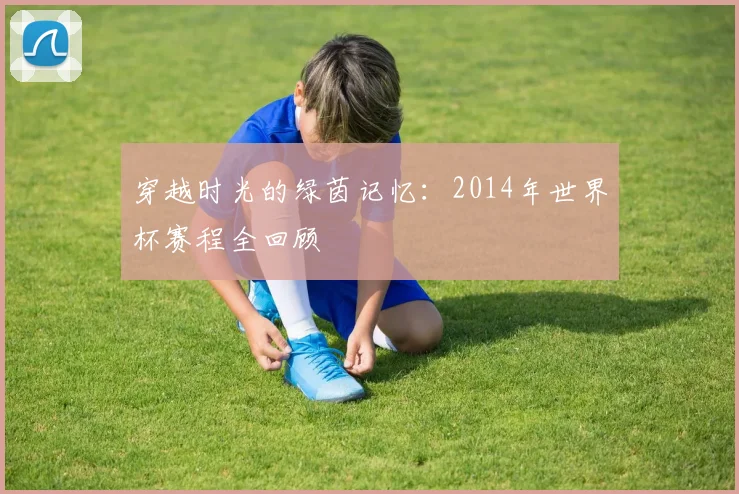 穿越时光的绿茵记忆：2014年世界杯赛程全回顾